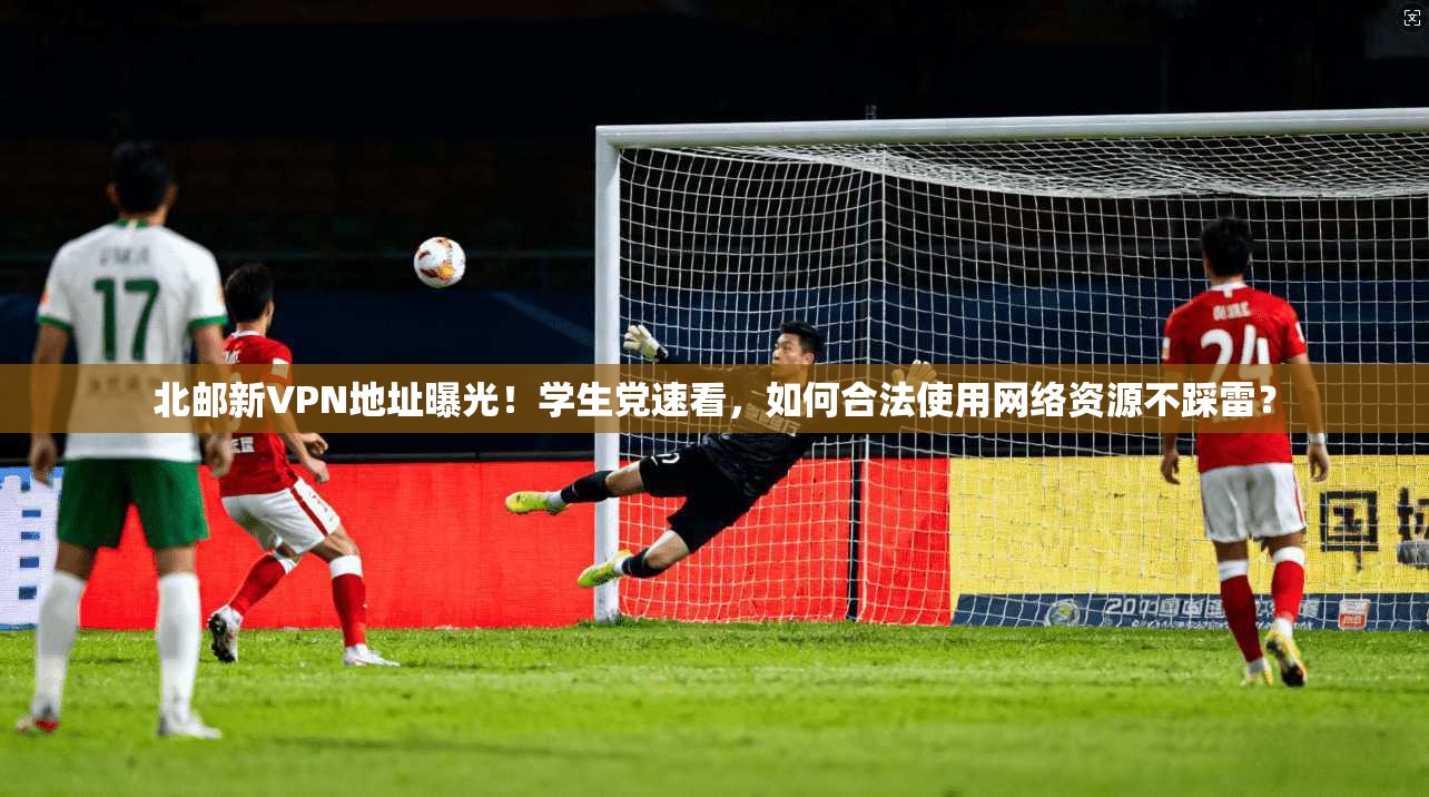 北邮新VPN地址曝光!学生党速看,如何合法使用网络资源不踩雷?