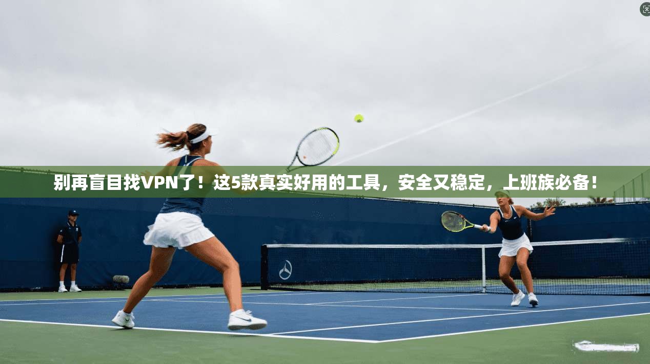 别再盲目找VPN了！这5款真实好用的工具，安全又稳定，上班族必备！