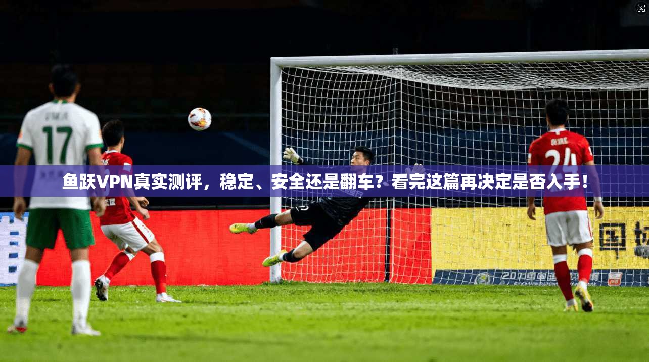 鱼跃VPN真实测评，稳定、安全还是翻车？看完这篇再决定是否入手！