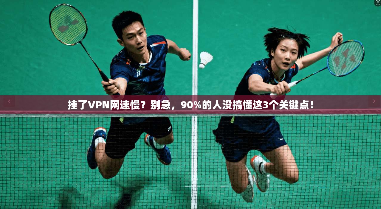 挂了VPN网速慢？别急，90%的人没搞懂这3个关键点！