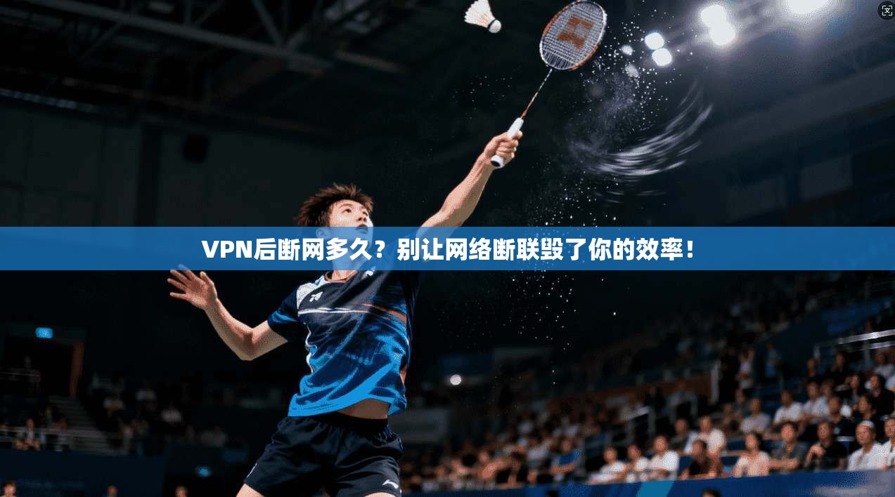VPN后断网多久？别让网络断联毁了你的效率！