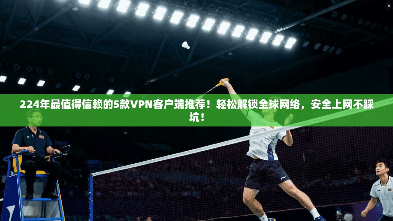 224年最值得信赖的5款VPN客户端推荐！轻松解锁全球网络，安全上网不踩坑！