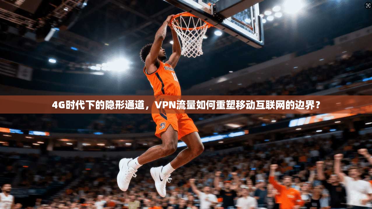 4G时代下的隐形通道，VPN流量如何重塑移动互联网的边界？