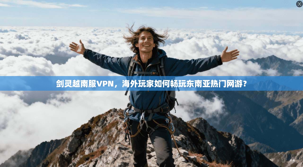 剑灵越南服VPN，海外玩家如何畅玩东南亚热门网游？
