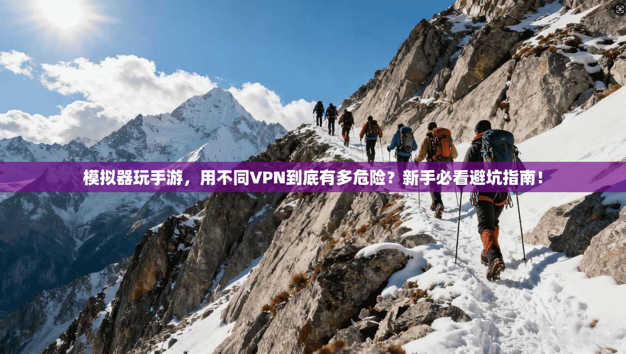 模拟器玩手游，用不同VPN到底有多危险？新手必看避坑指南！