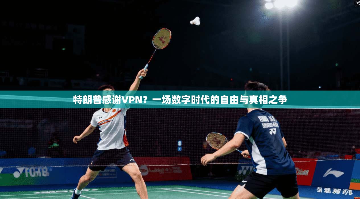 特朗普感谢VPN？一场数字时代的自由与真相之争
