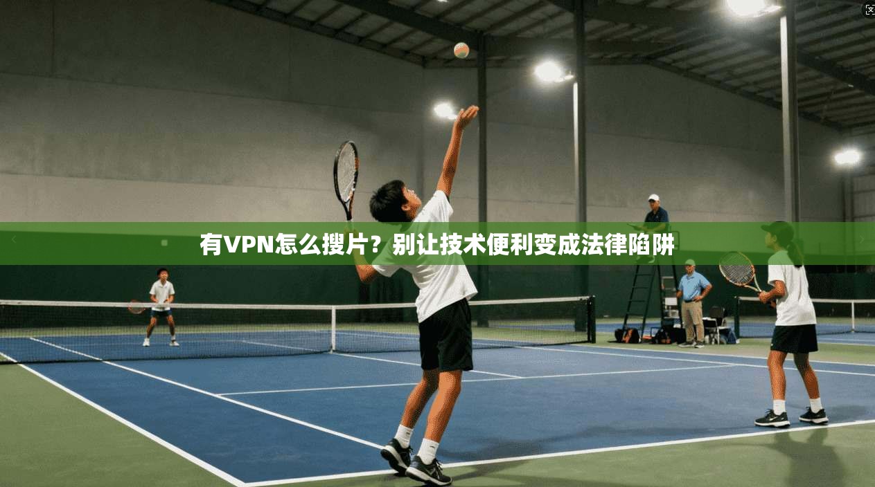 有VPN怎么搜片？别让技术便利变成法律陷阱