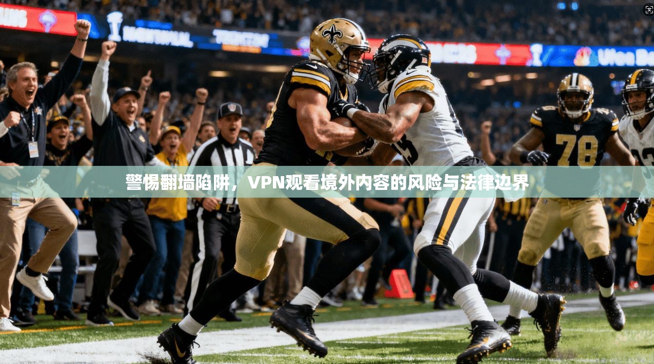 警惕翻墙陷阱，VPN观看境外内容的风险与法律边界