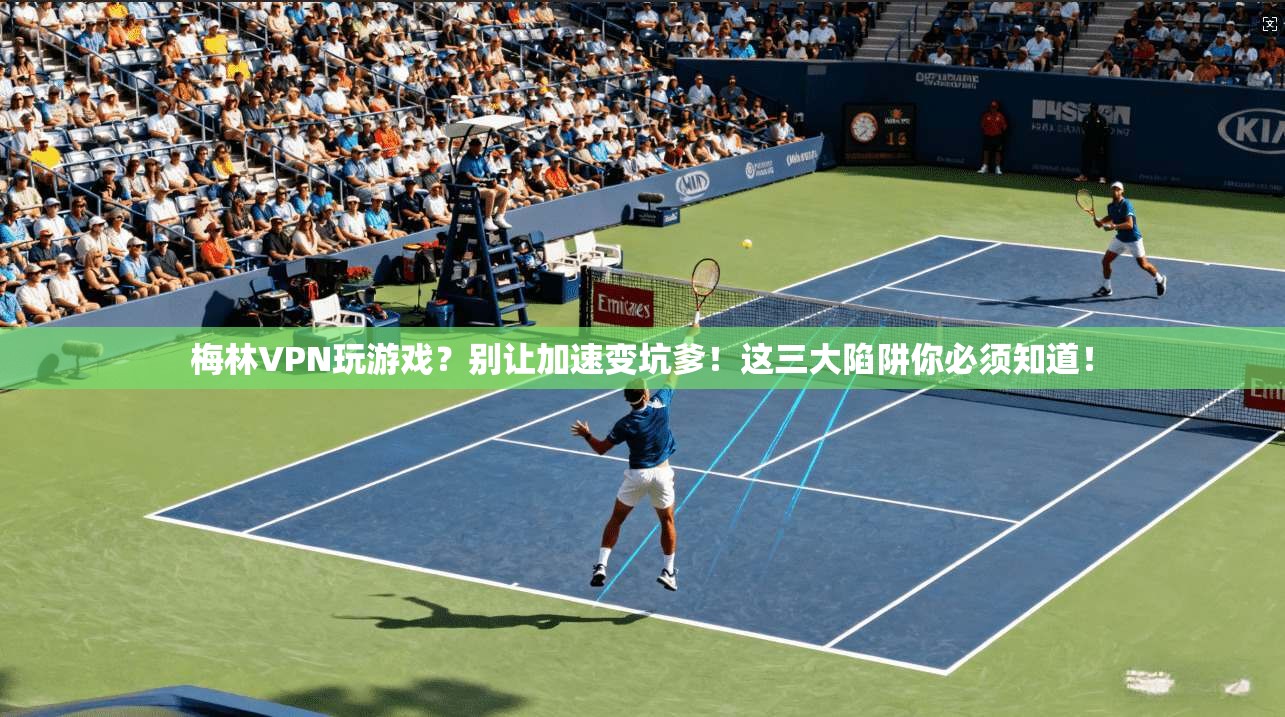 梅林VPN玩游戏？别让加速变坑爹！这三大陷阱你必须知道！