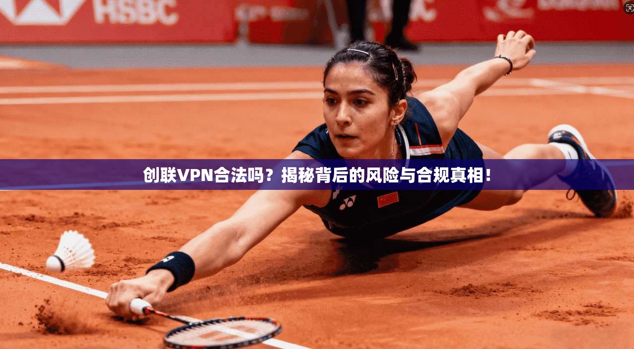创联VPN合法吗?揭秘背后的风险与合规真相! 创联VPN合法吗?揭秘背后的风险与合规真相!