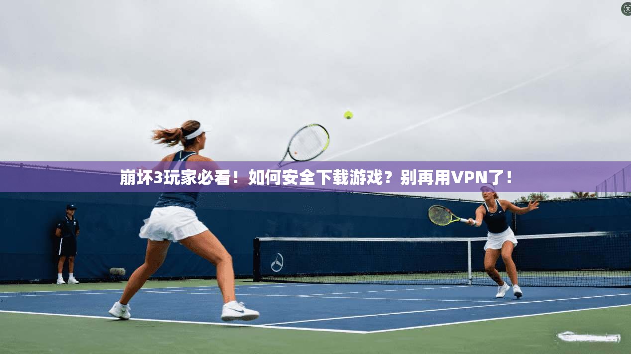 崩坏3玩家必看!如何安全下载游戏?别再用VPN了! 崩坏3玩家必看!如何安全下载游戏?别再用VPN了!