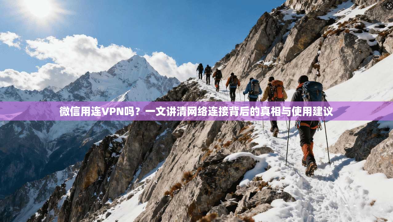 微信用连VPN吗?一文讲清网络连接背后的真相与使用建议