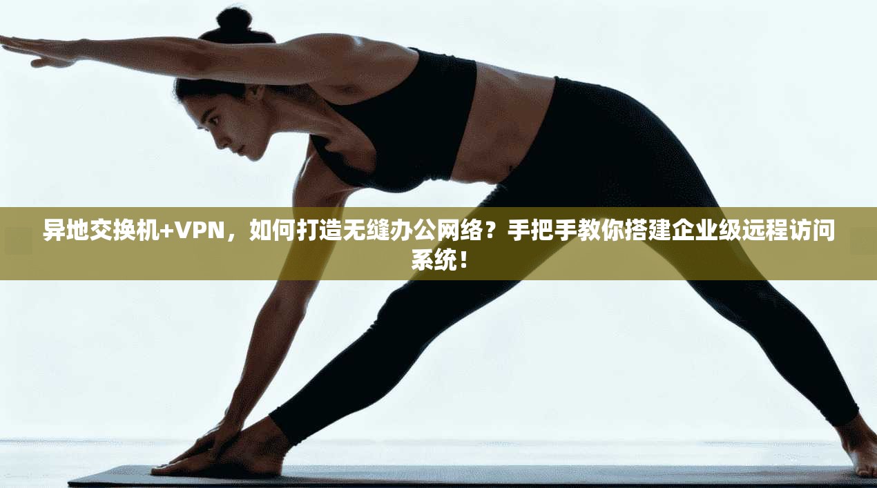 异地交换机+VPN,如何打造无缝办公网络?手把手教你搭建企业级远程访问系统!
