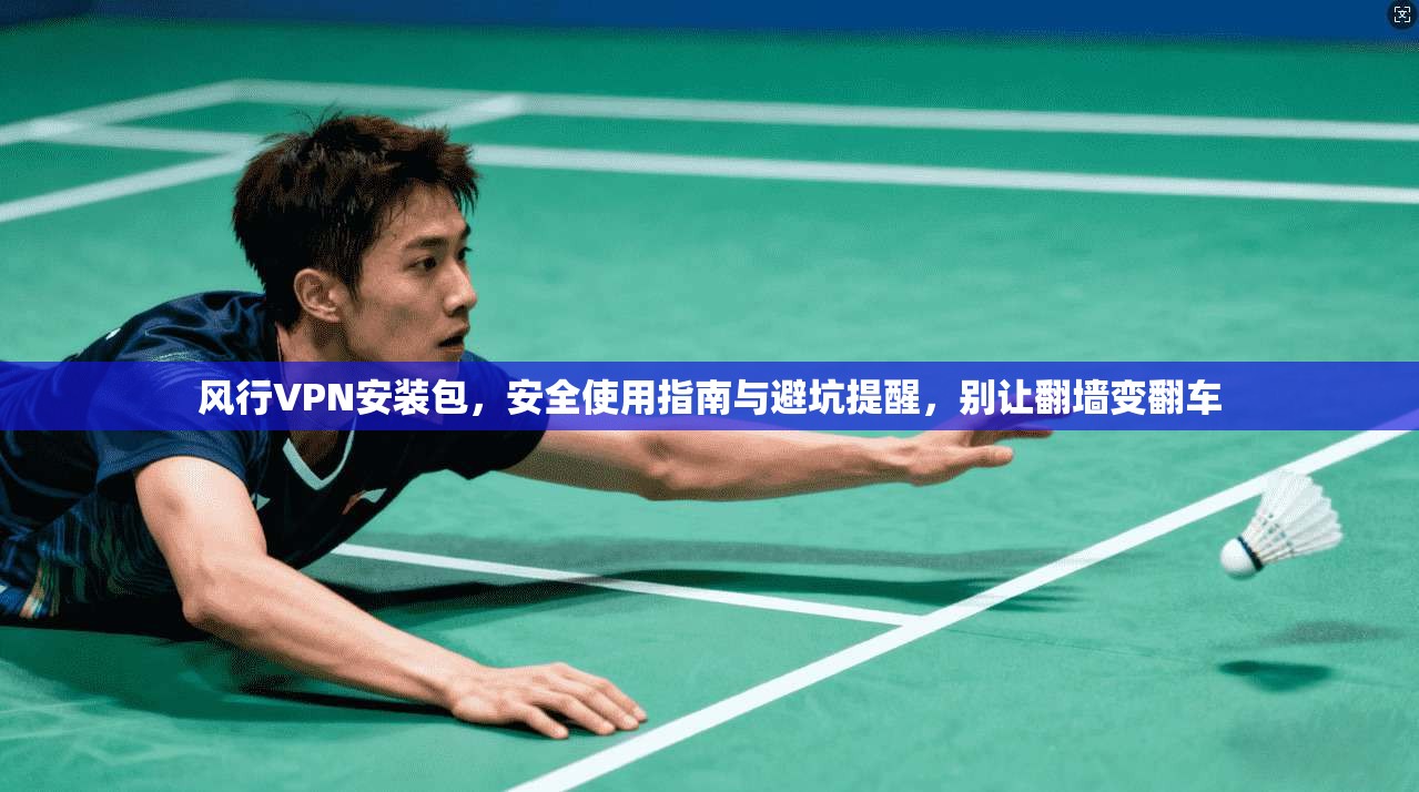 风行VPN安装包,安全使用指南与避坑提醒,别让翻墙变翻车