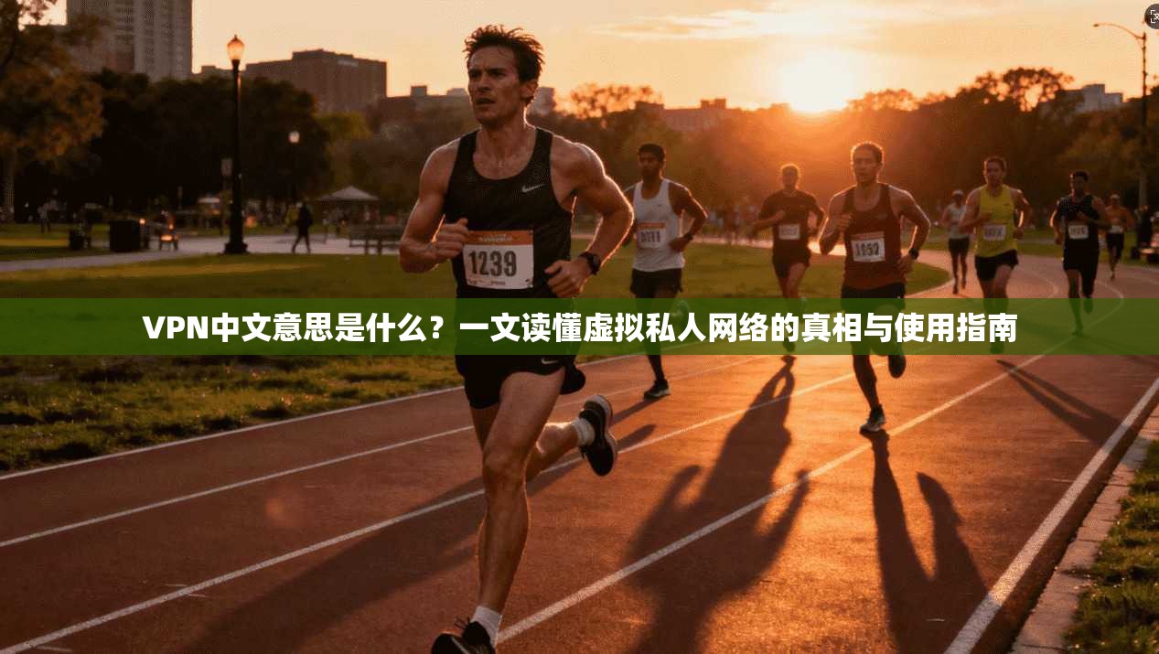 VPN中文意思是什么?一文读懂虚拟私人网络的真相与使用指南
