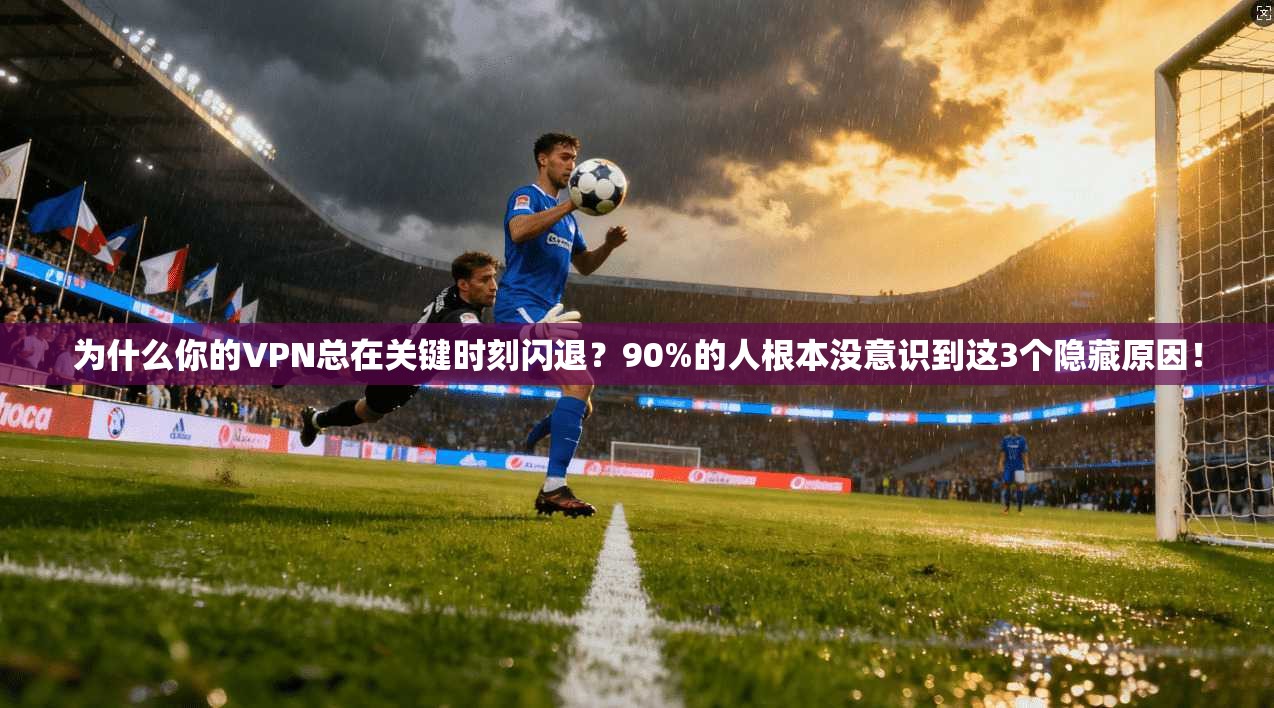 为什么你的VPN总在关键时刻闪退?90%的人根本没意识到这3个隐藏原因!