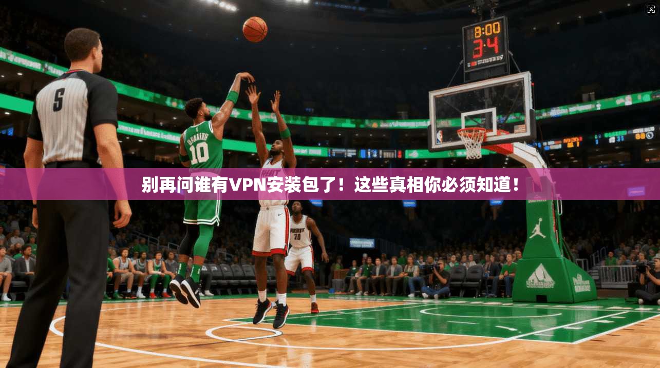 别再问谁有VPN安装包了!这些真相你必须知道!
