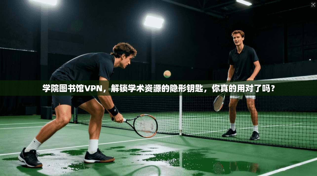 学院图书馆VPN，解锁学术资源的隐形钥匙，你真的用对了吗？