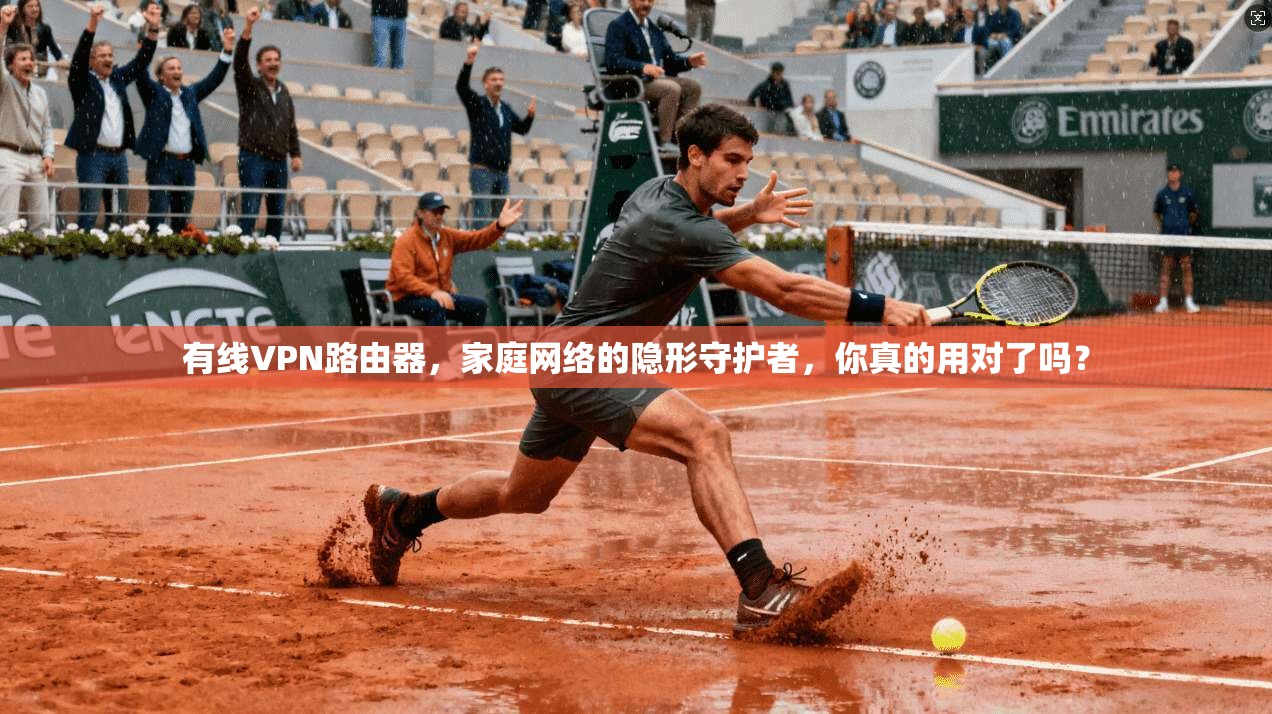 有线VPN路由器，家庭网络的隐形守护者，你真的用对了吗？