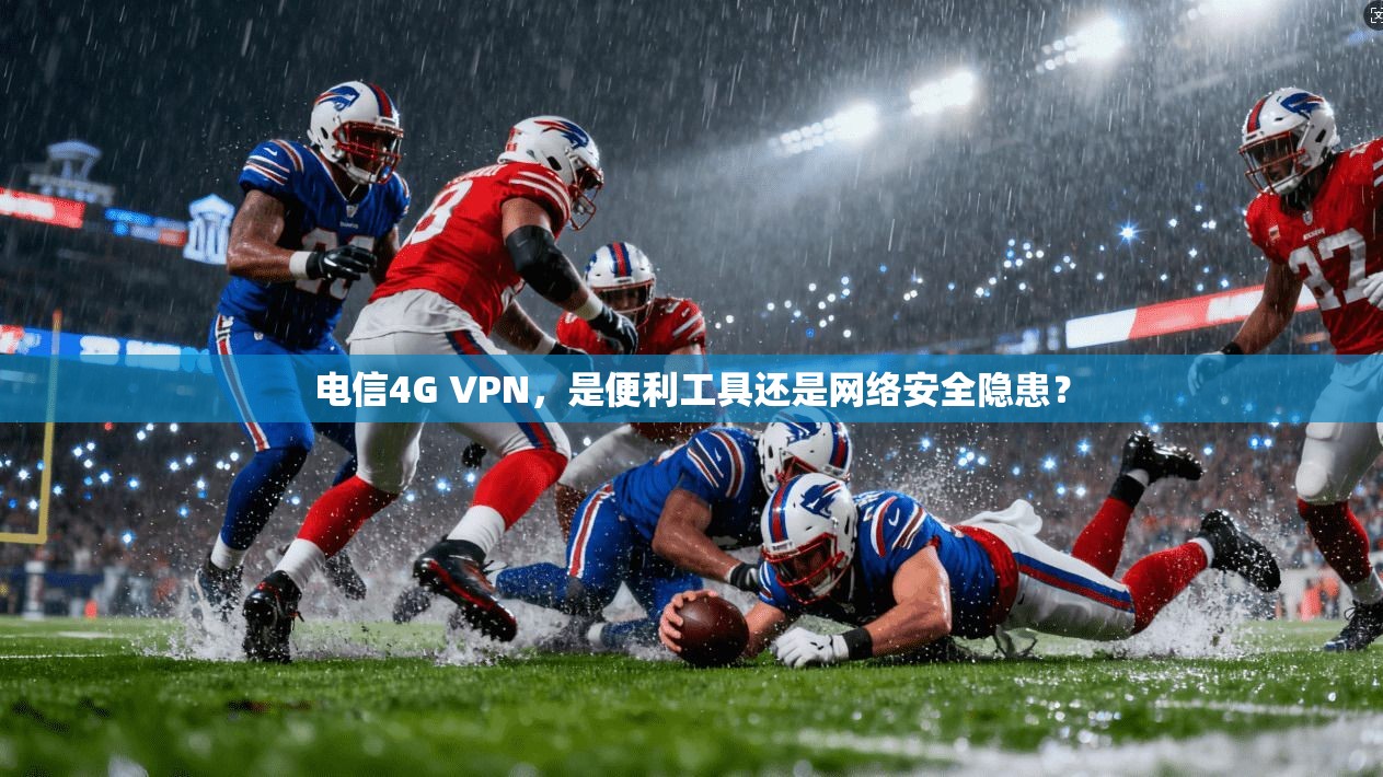 电信4G VPN,是便利工具还是网络安全隐患?