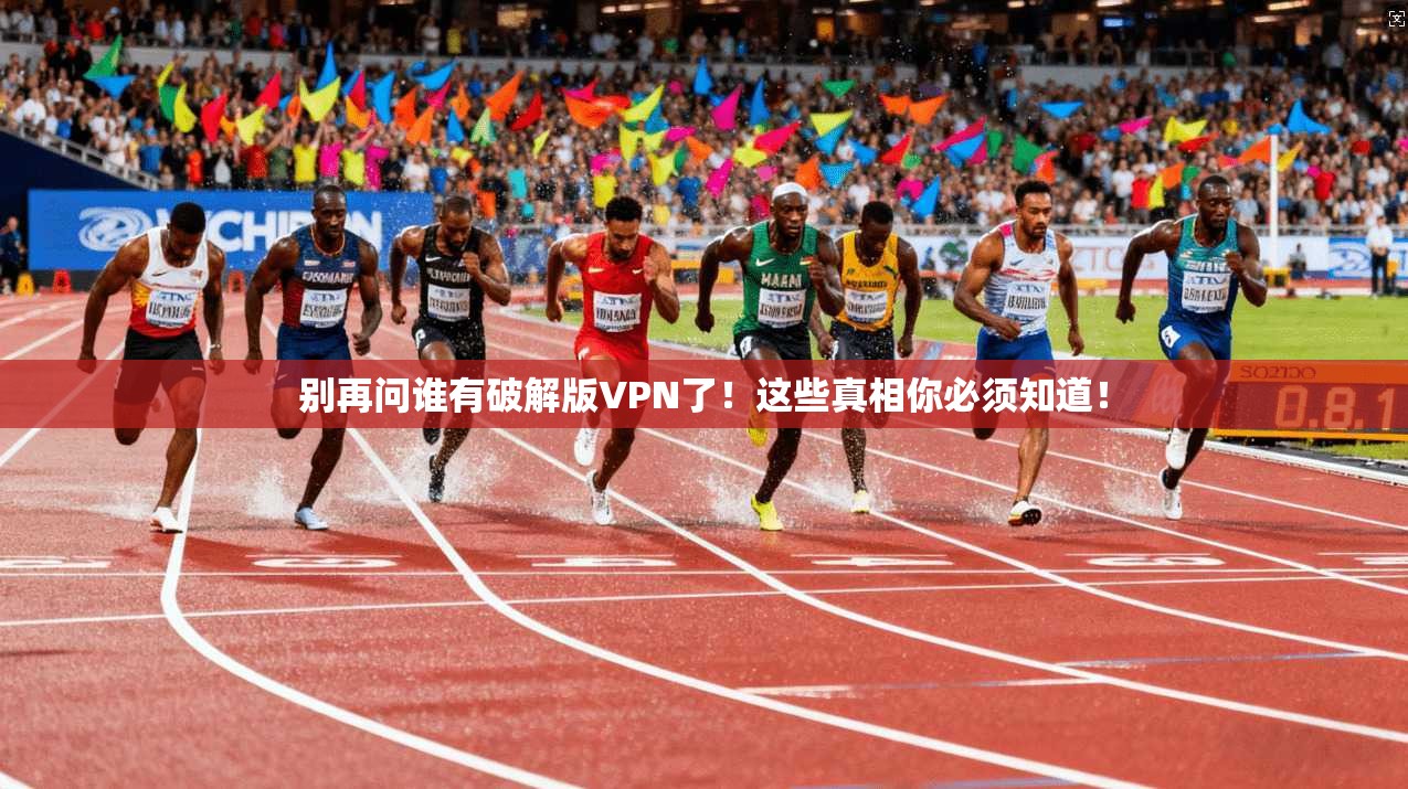 别再问谁有破解版VPN了！这些真相你必须知道！