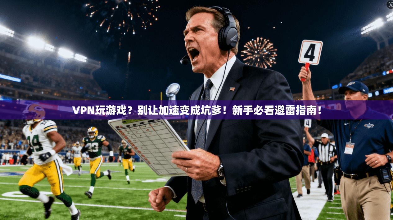 VPN玩游戏?别让加速变成坑爹!新手必看避雷指南!