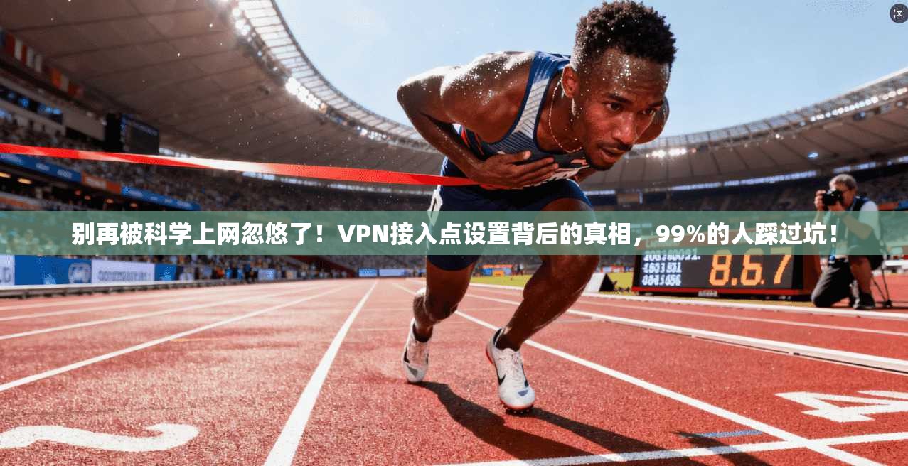 别再被科学上网忽悠了！VPN接入点设置背后的真相，99%的人踩过坑！