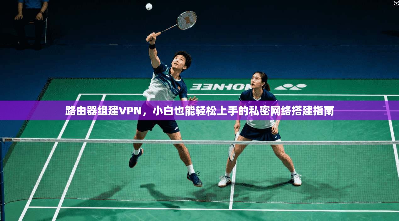 路由器组建VPN,小白也能轻松上手的私密网络搭建指南