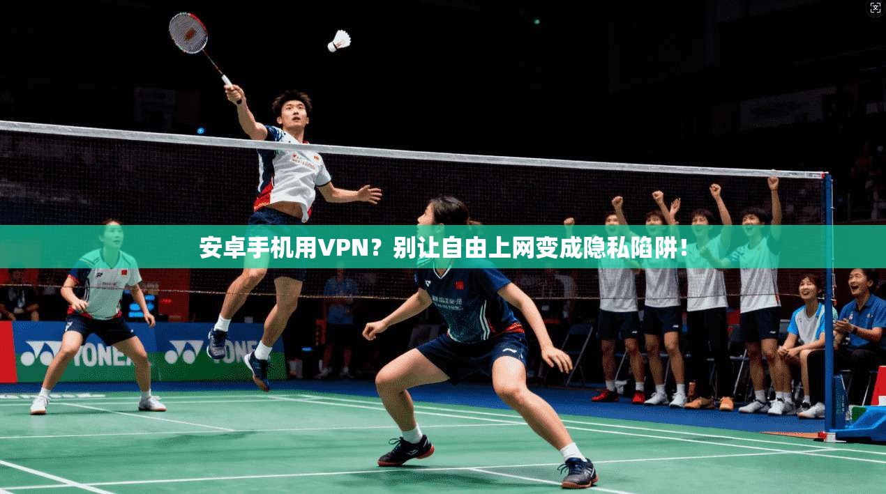 安卓手机用VPN？别让自由上网变成隐私陷阱！