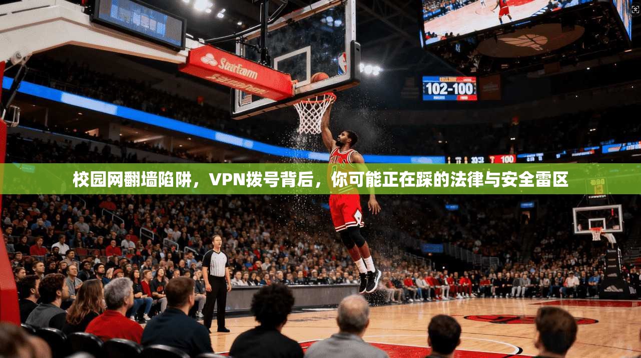 校园网翻墙陷阱,VPN拨号背后,你可能正在踩的法律与安全雷区