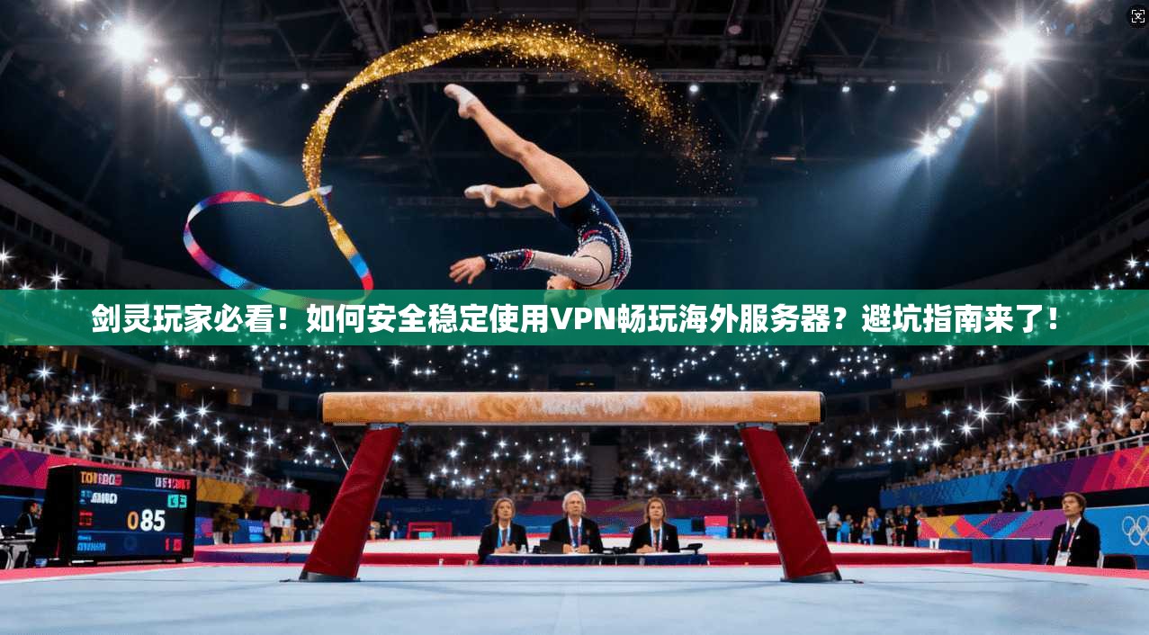 剑灵玩家必看！如何安全稳定使用VPN畅玩海外服务器？避坑指南来了！