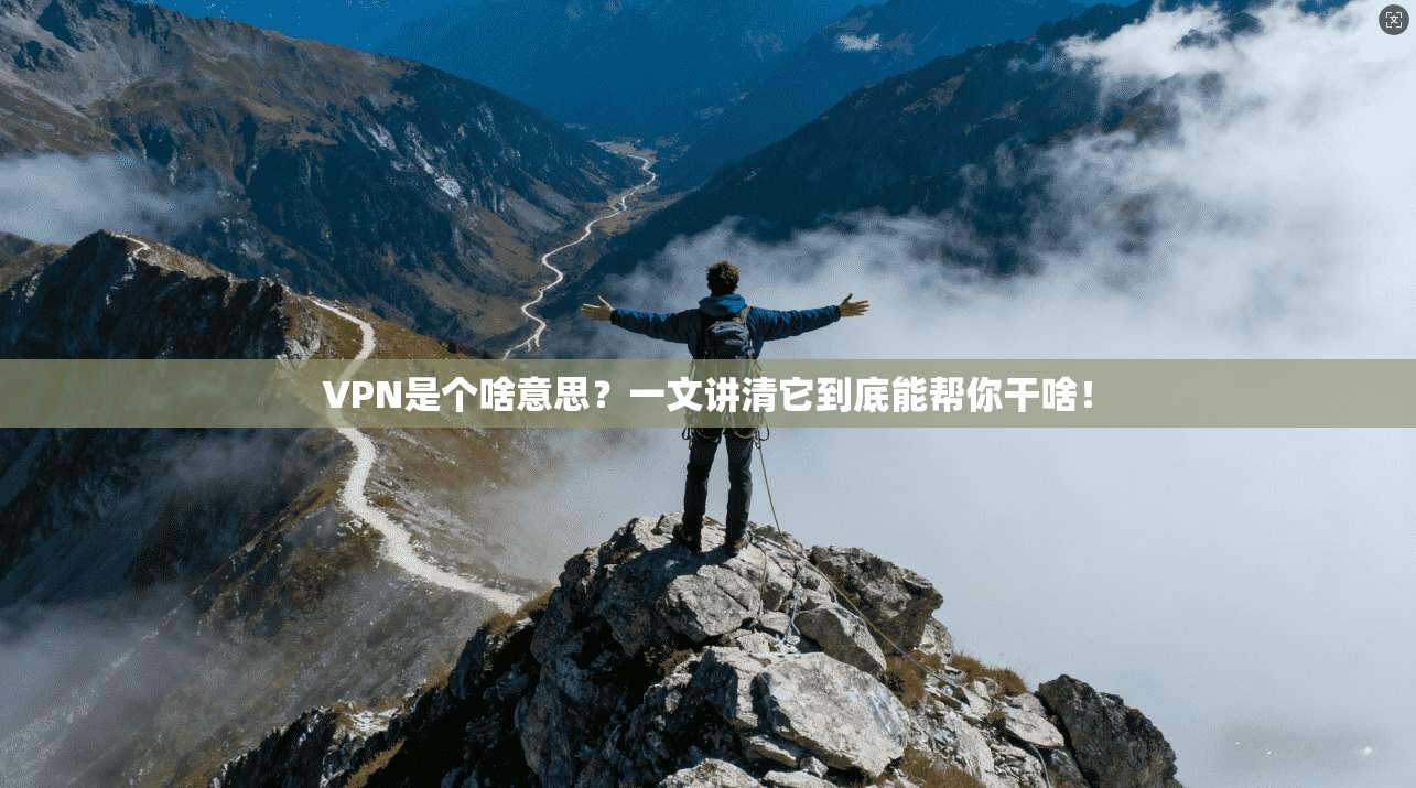 VPN是个啥意思？一文讲清它到底能帮你干啥！