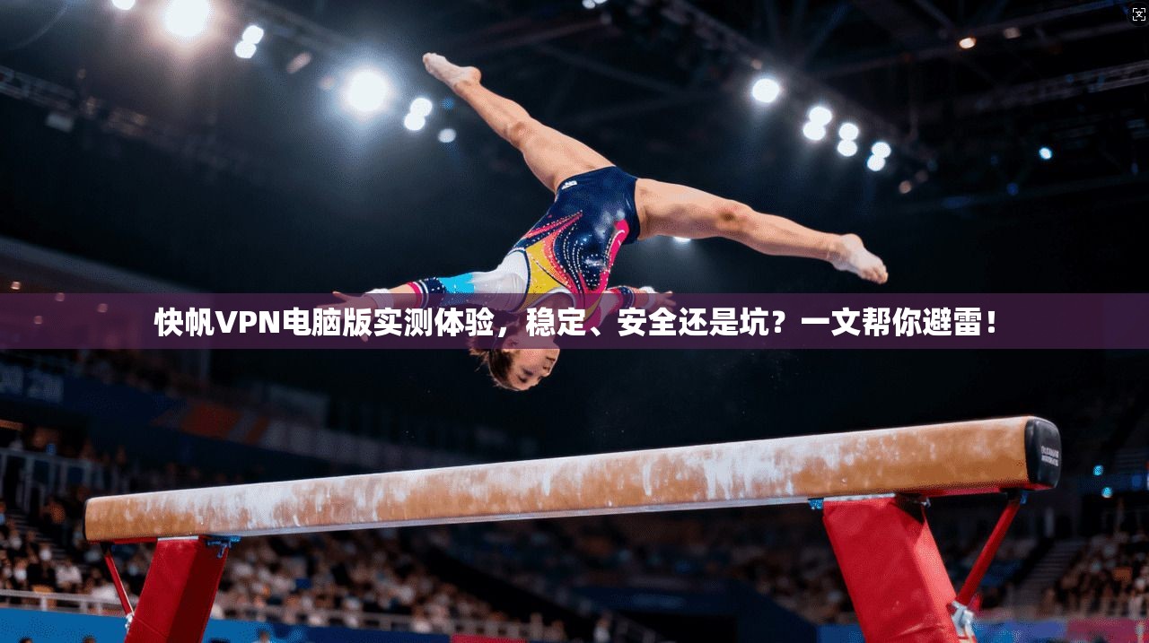 快帆VPN电脑版实测体验，稳定、安全还是坑？一文帮你避雷！