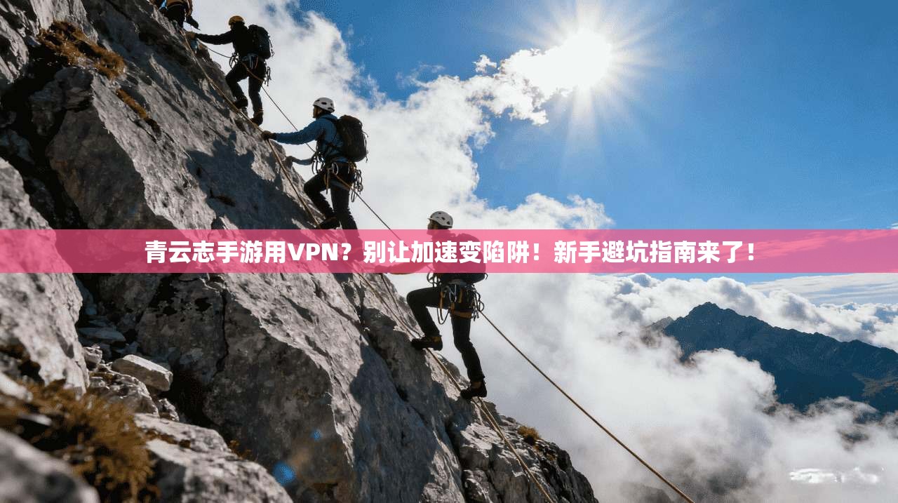 青云志手游用VPN？别让加速变陷阱！新手避坑指南来了！