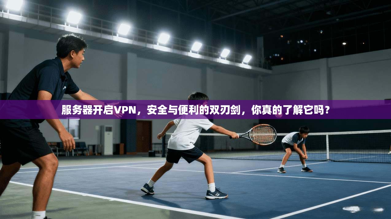 服务器开启VPN，安全与便利的双刃剑，你真的了解它吗？