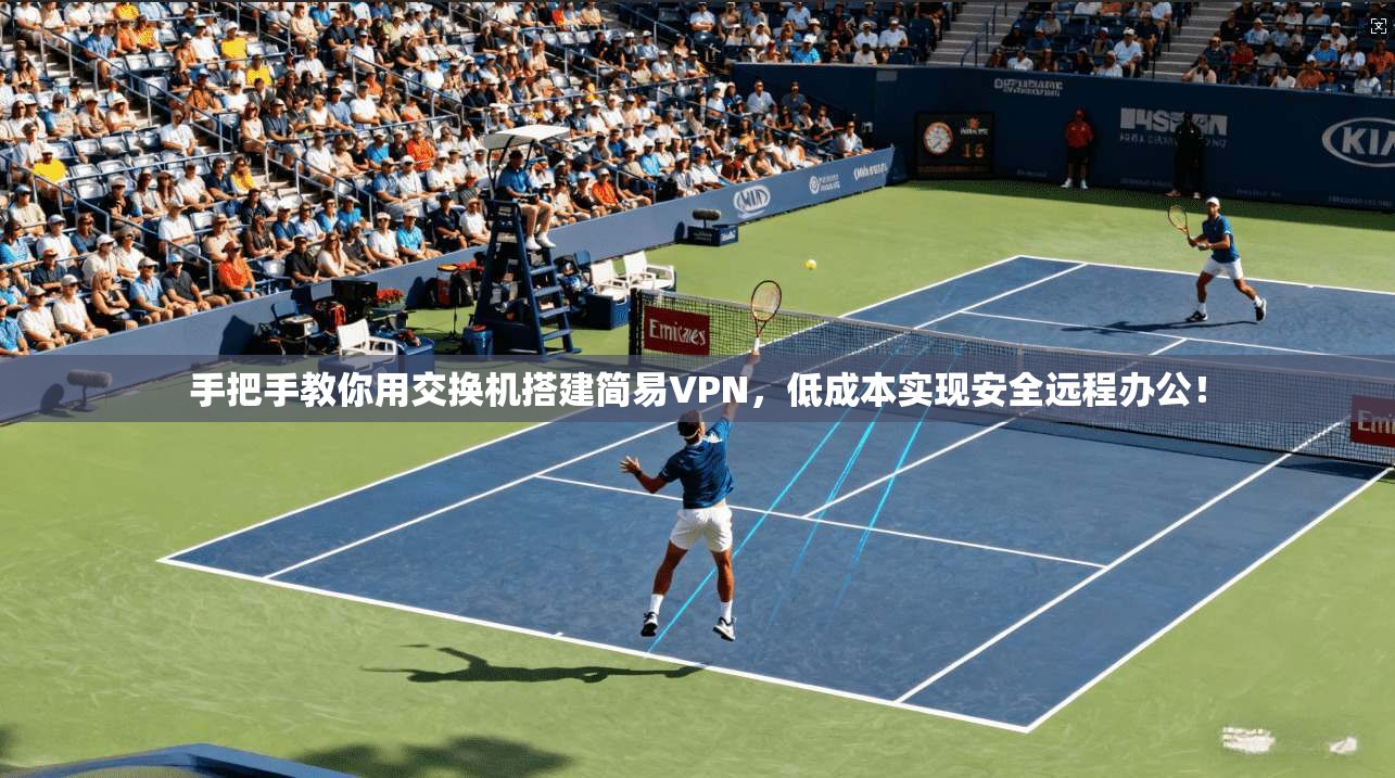 手把手教你用交换机搭建简易VPN，低成本实现安全远程办公！