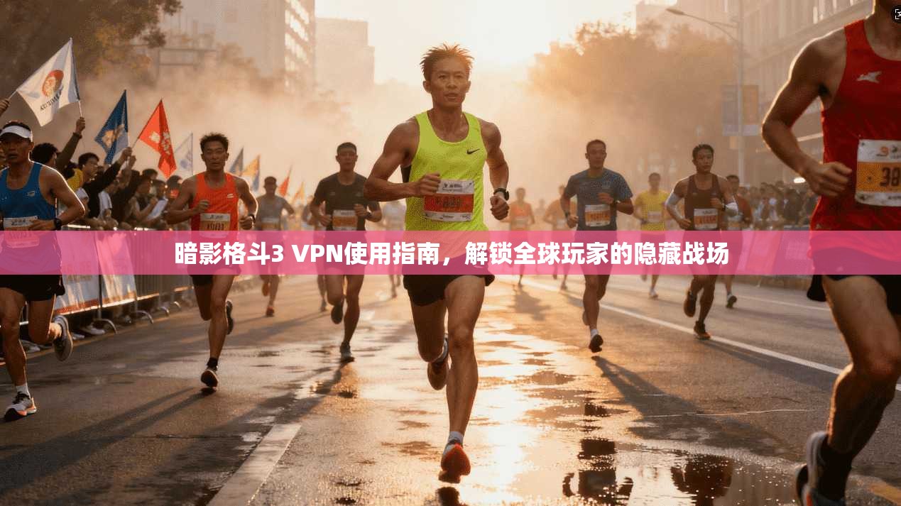 暗影格斗3 VPN使用指南，解锁全球玩家的隐藏战场