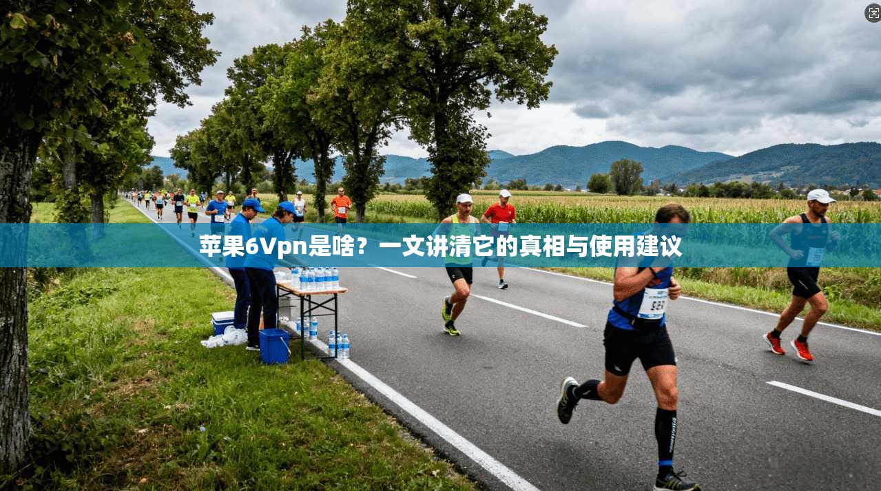 苹果6Vpn是啥？一文讲清它的真相与使用建议