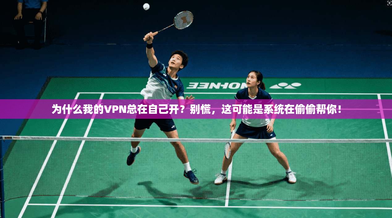 为什么我的VPN总在自己开?别慌,这可能是系统在偷偷帮你!