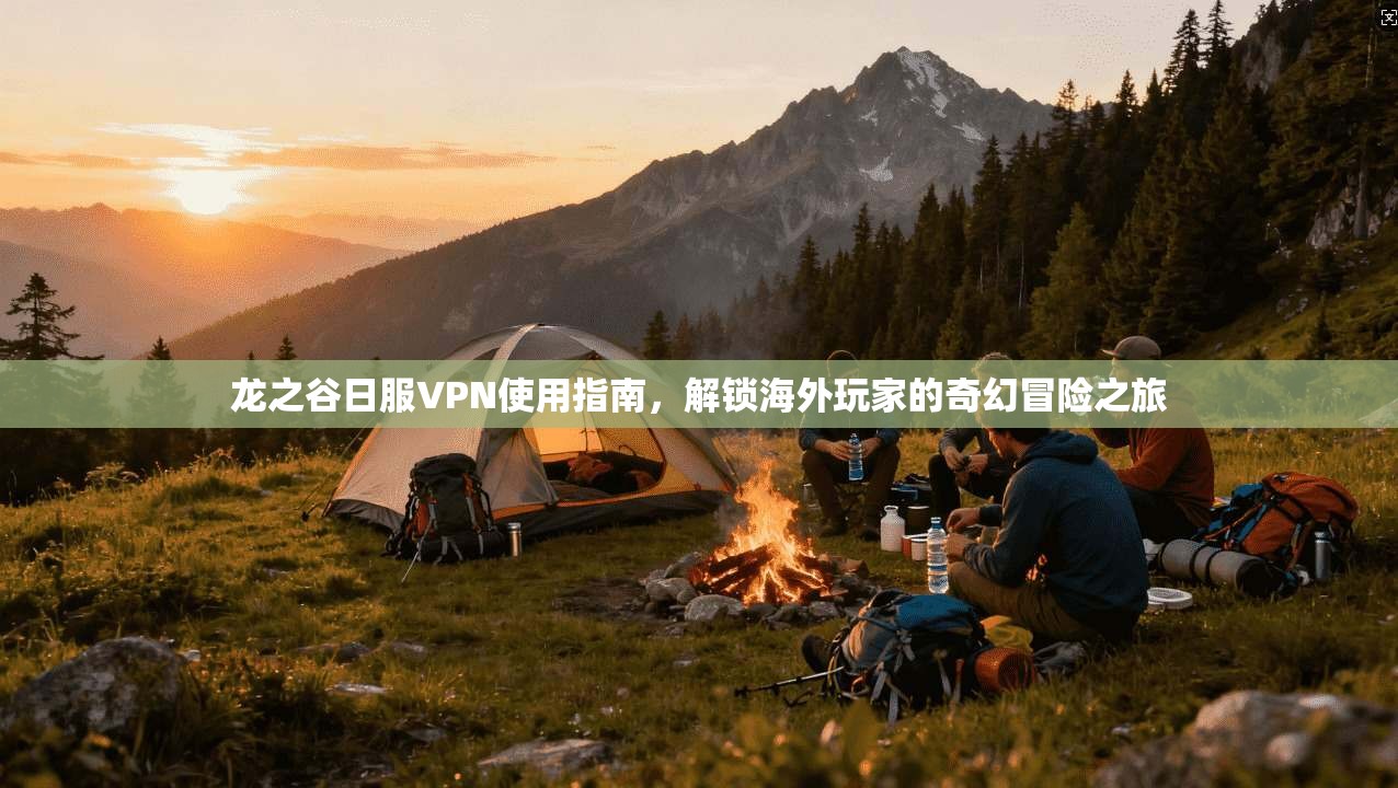 龙之谷日服VPN使用指南,解锁海外玩家的奇幻冒险之旅