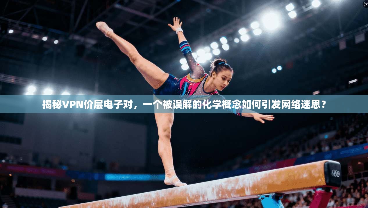 揭秘VPN价层电子对,一个被误解的化学概念如何引发网络迷思?