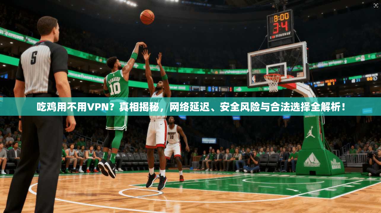 吃鸡用不用VPN？真相揭秘，网络延迟、安全风险与合法选择全解析！