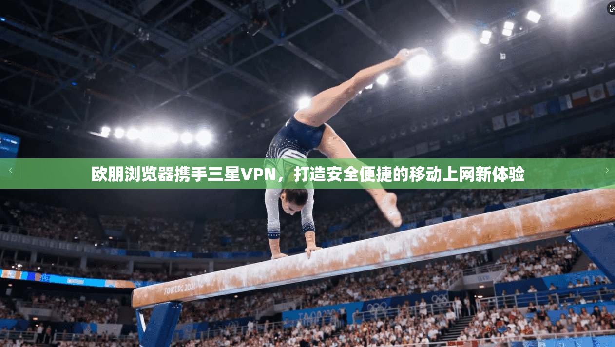欧朋浏览器携手三星VPN，打造安全便捷的移动上网新体验