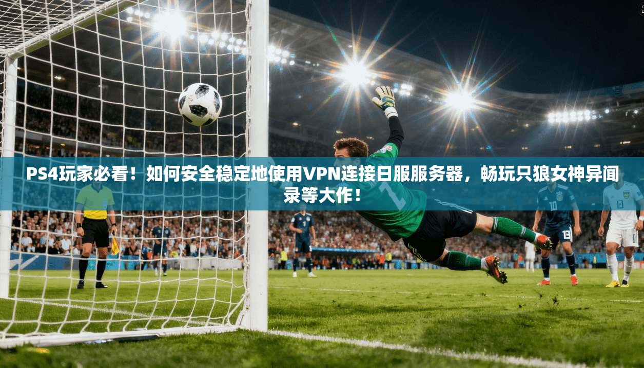 PS4玩家必看！如何安全稳定地使用VPN连接日服服务器，畅玩只狼女神异闻录等大作！