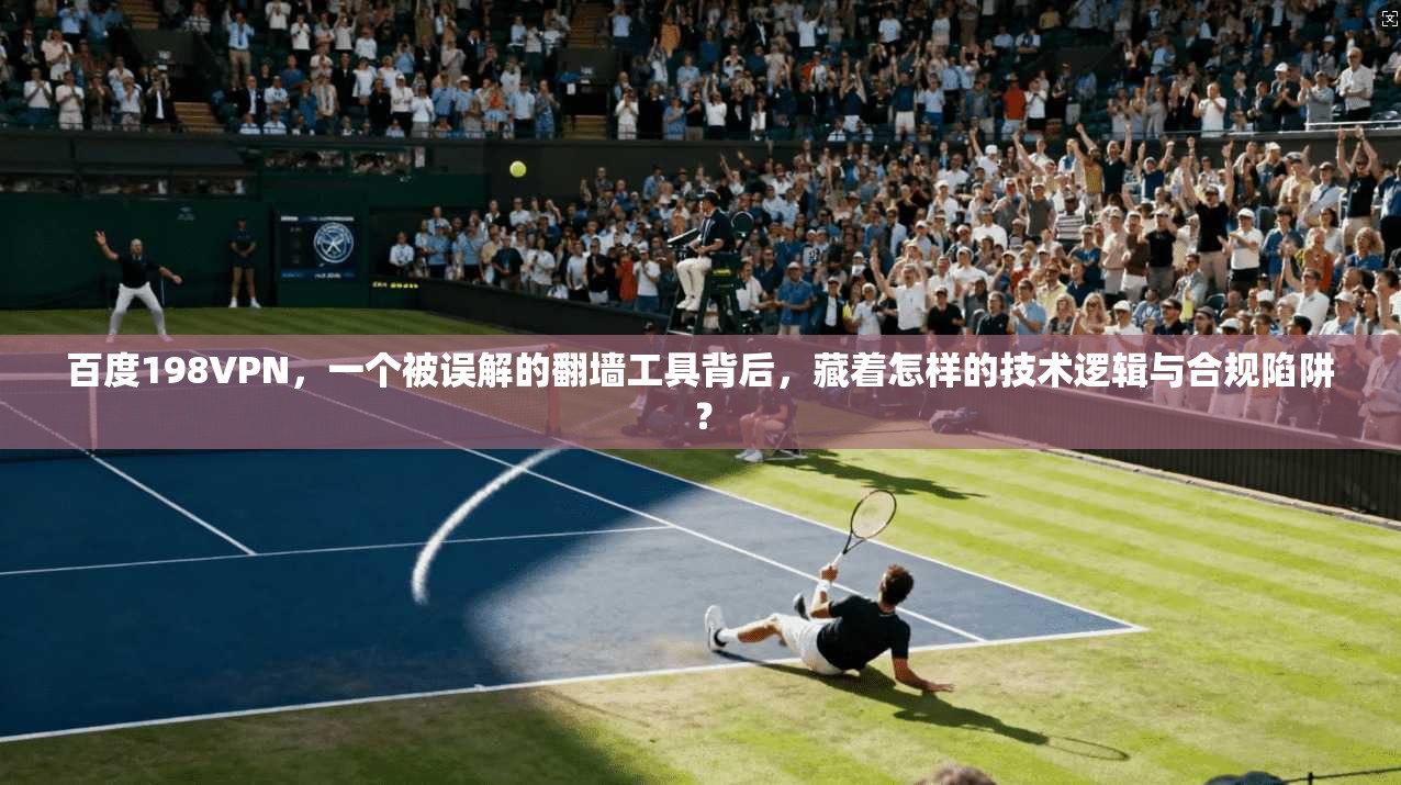 百度198VPN，一个被误解的翻墙工具背后，藏着怎样的技术逻辑与合规陷阱？