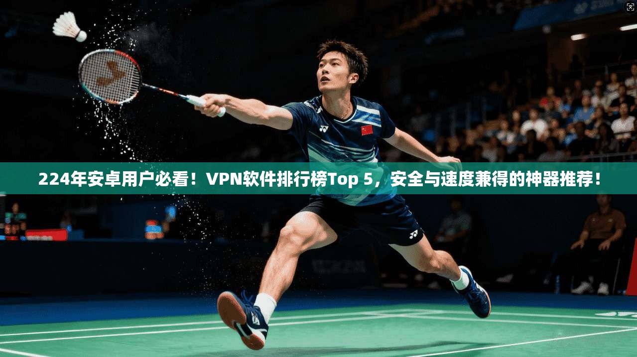 224年安卓用户必看！VPN软件排行榜Top 5，安全与速度兼得的神器推荐！