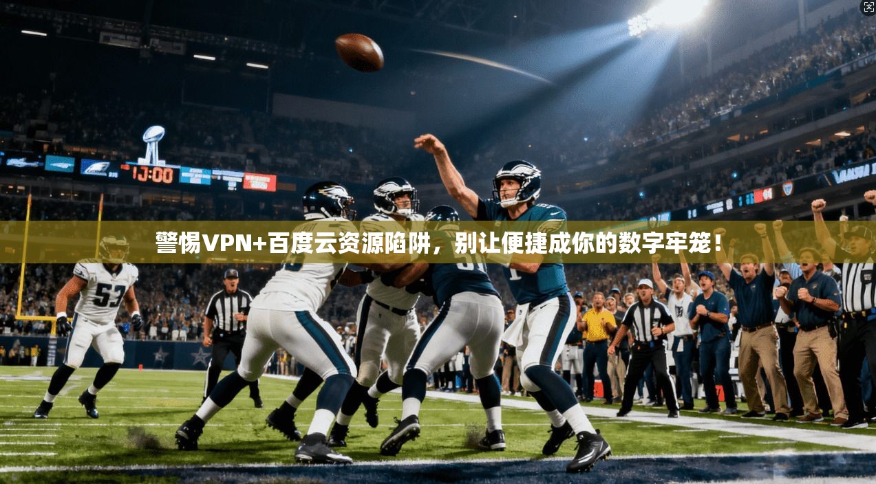 警惕VPN+百度云资源陷阱，别让便捷成你的数字牢笼！