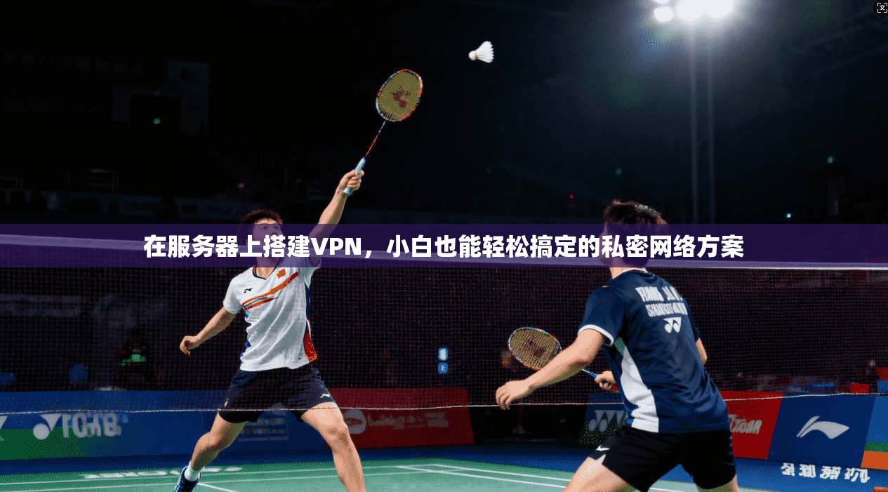 在服务器上搭建VPN，小白也能轻松搞定的私密网络方案