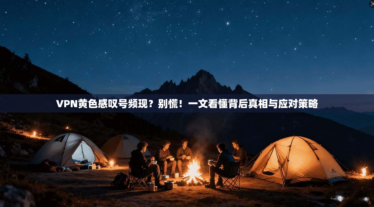 VPN黄色感叹号频现？别慌！一文看懂背后真相与应对策略