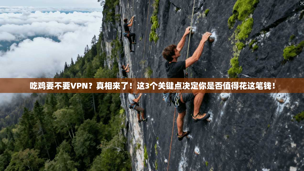 吃鸡要不要VPN？真相来了！这3个关键点决定你是否值得花这笔钱！